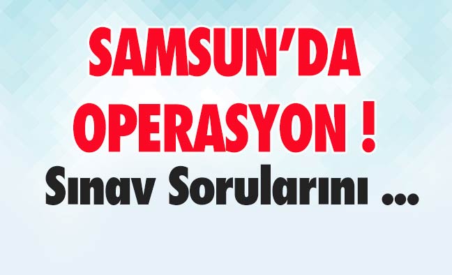 Samsun'da Operasyon! Sınav Sorularını ...