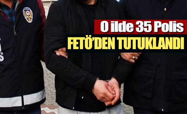 O ilde 35 polis tutuklandı