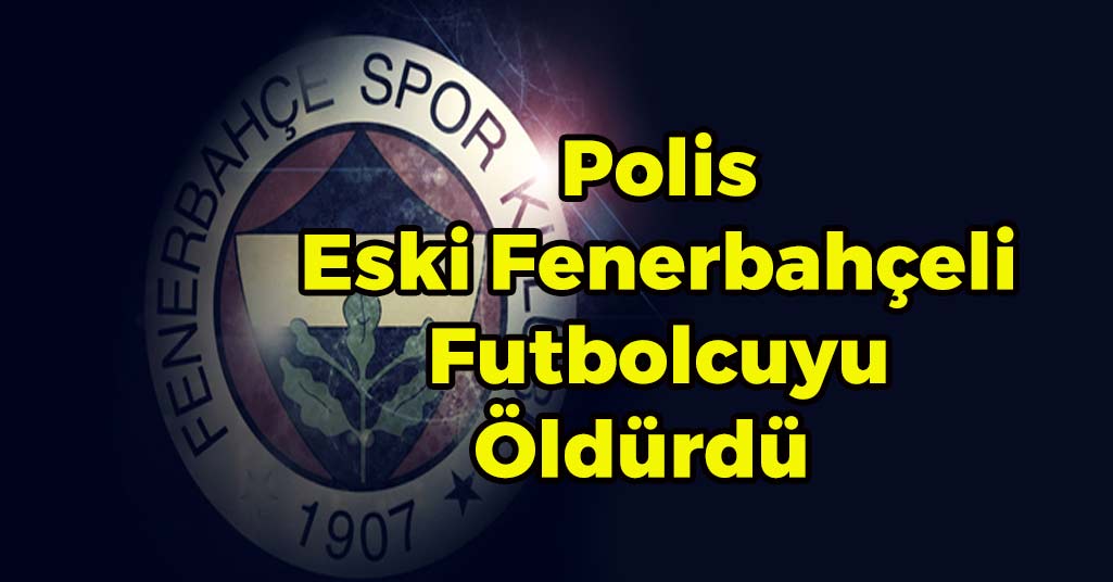 Polis Eski Fenerbahçeli Futbolcuyu Öldürdü