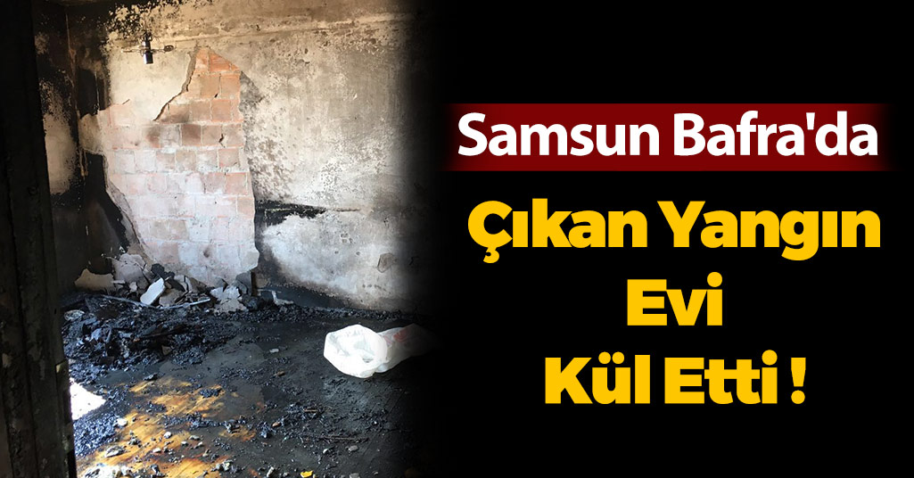 Samsun Bafra'da Çıkan Yangın Evi Kül Etti !