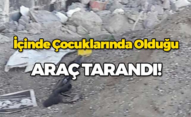 İçinde çocukların da olduğu araç tarandı!