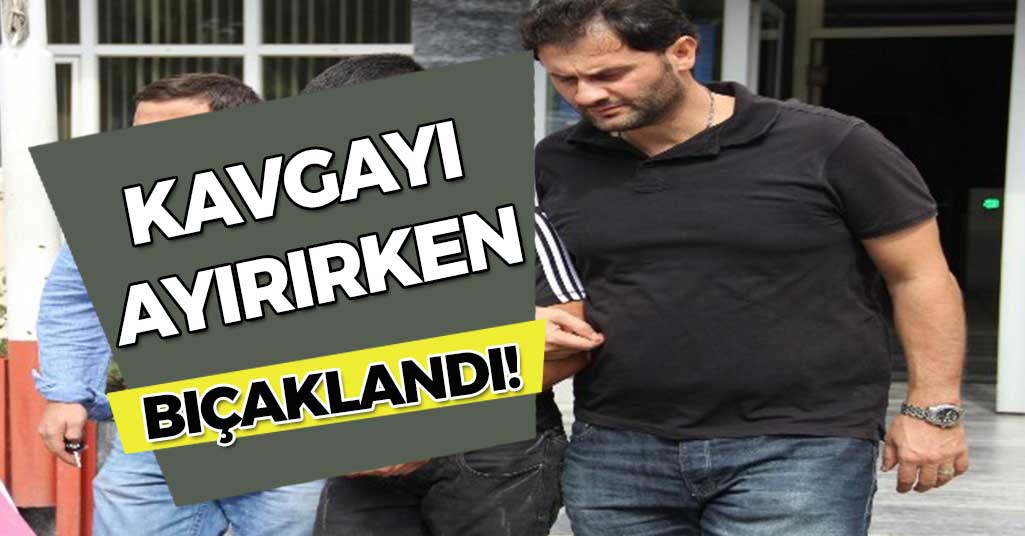 Kavgayı ayırırken bıçaklandı!