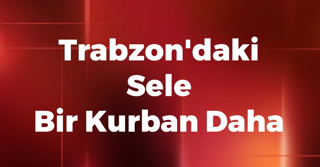 Trabzon'daki Sele Bir Kurban Daha