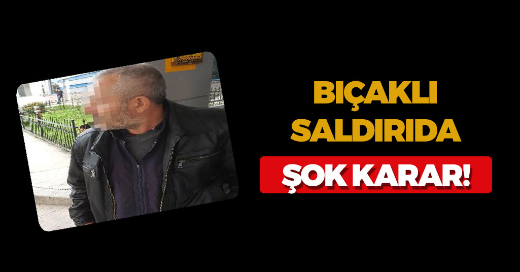 Bıçaklı Saldırıda Şok Karar!