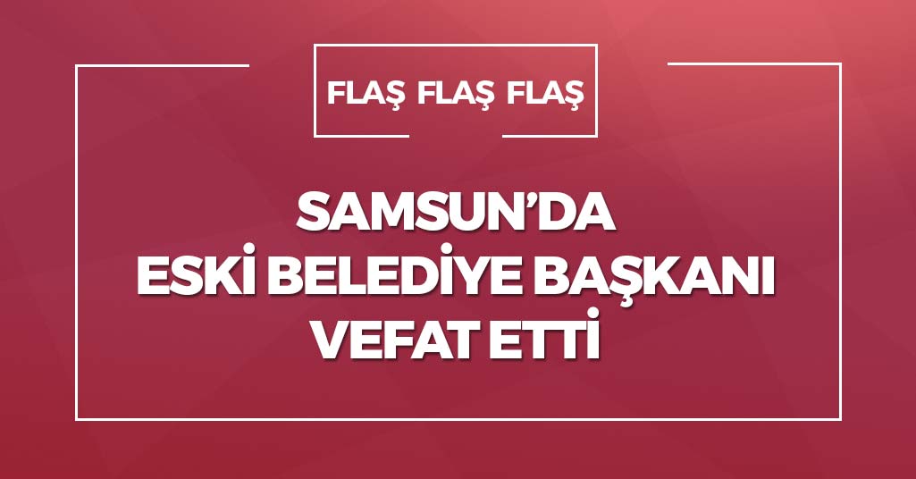 Samsun'da Eski Belediye Başkanı Vefat Etti