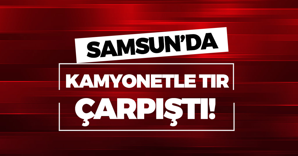 Samsun'da Kamyonetle Tır Çarpıştı!