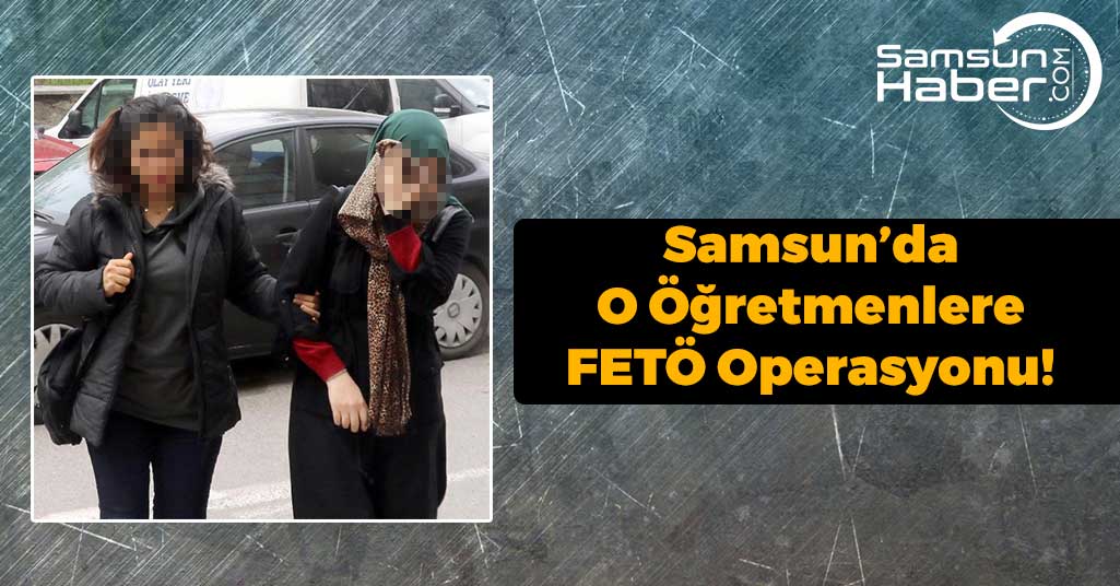 Samsun'da O Öğretmenlere FETÖ Operasyonu!