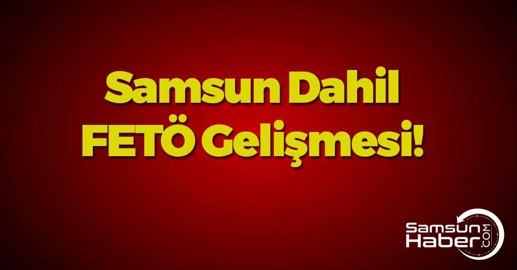 Samsun Dahil FETÖ Gelişmesi! Tutuklamalar Var