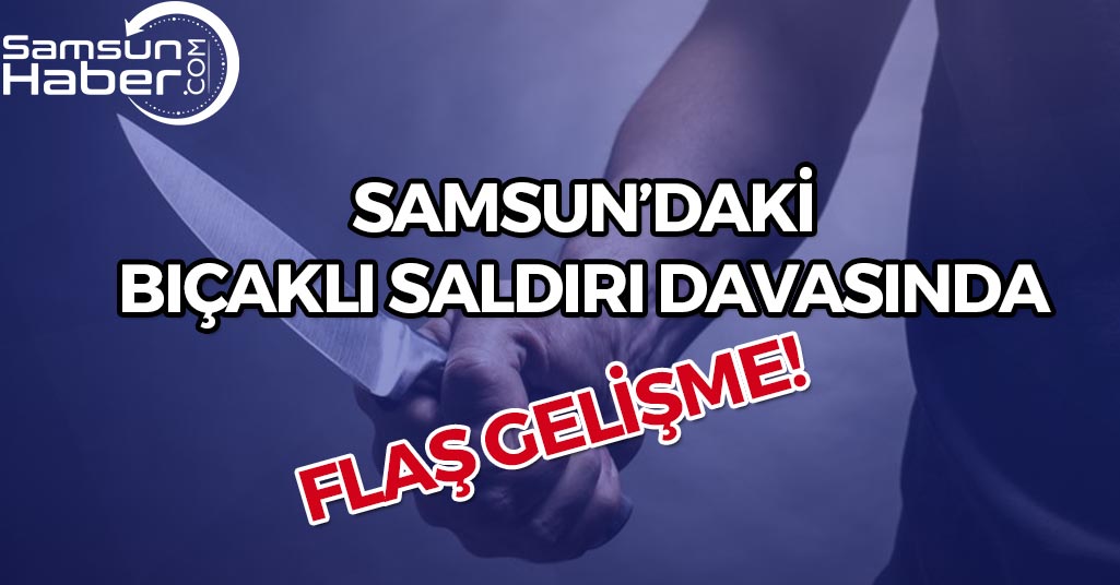 Samsun'daki Bıçaklı Saldırı Davası Sonuçlandı!