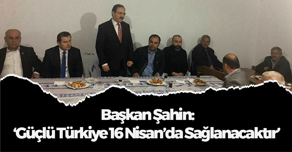 Başkan Şahin: 'Güçlü Türkiye 16 Nisan'da Sağlanacaktır'