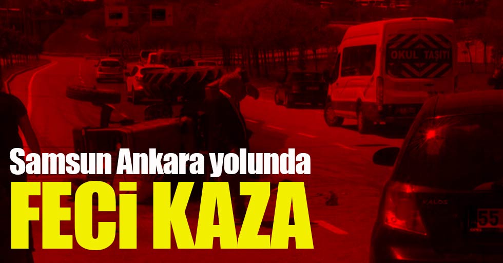 Samsun Ankara yolunda feci kaza!