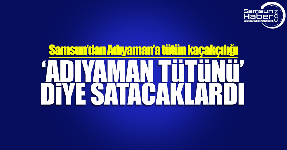 Samsun'dan Adıyaman'a tütün kaçakçılığı