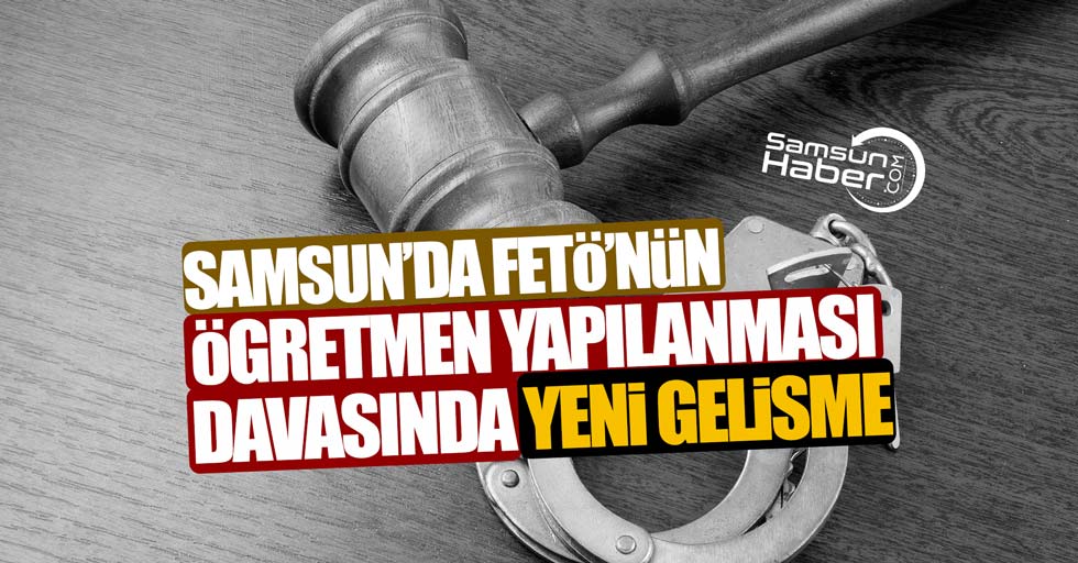 Samsun’da FETÖ’nün öğretmen yapılanması davasında yeni gelişme