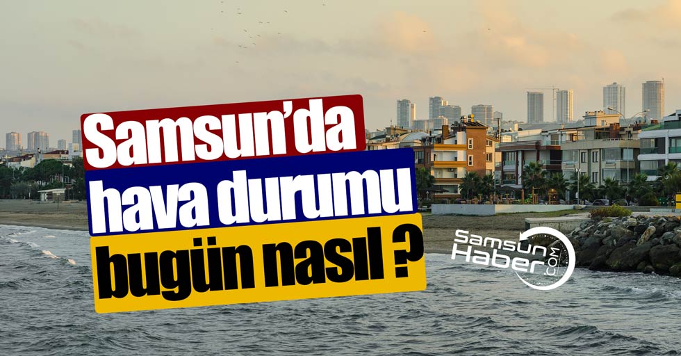 Samsun’da hava durumu bugün nasıl?