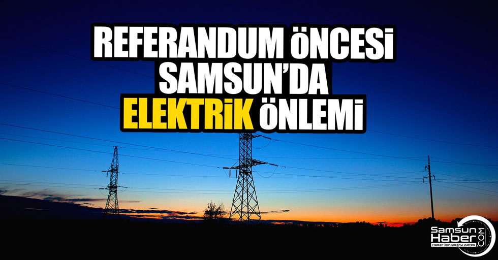 Samsun’da Referandum için özel elektrik önlemi