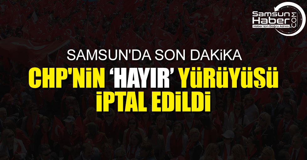 Son dakika... CHP Samsun 'Hayır' yürüyüşü iptal edildi