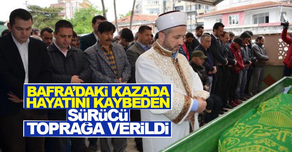 Bafra’da hayatını kaybeden sürücü toprağa verildi