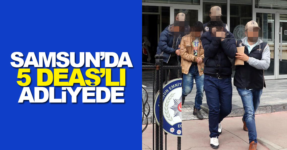 Samsun'da 5 DEAŞ şüphelisi adliyede