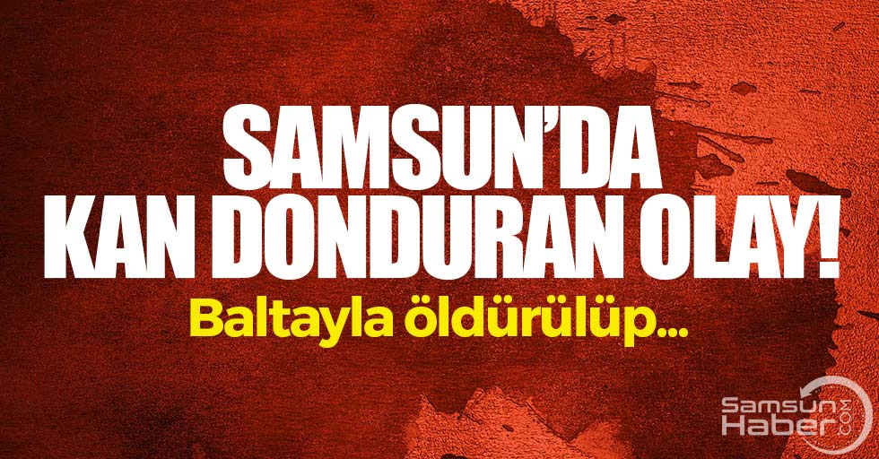 Samsun'da kan donduran olay! Baltayla öldürülüp...