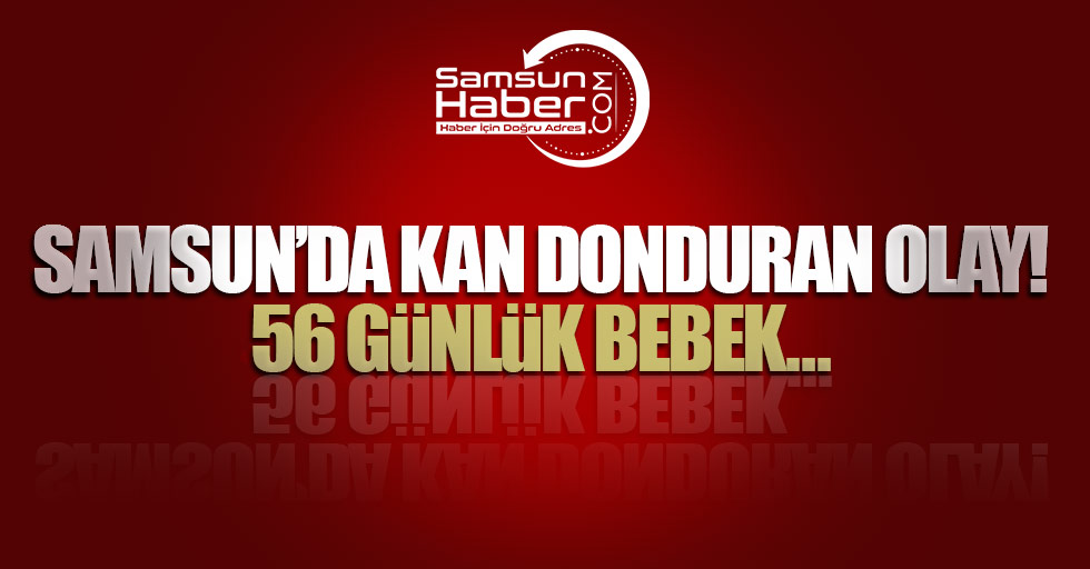 Samsun’da kan donduran olay! 56 günlük bebek…