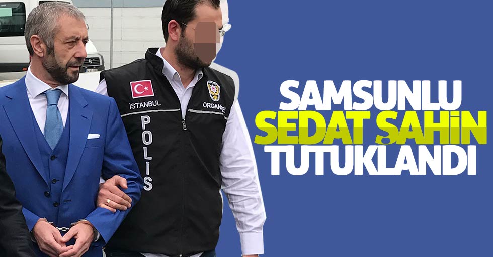 Samsunlu Sedat Şahin tutuklandı