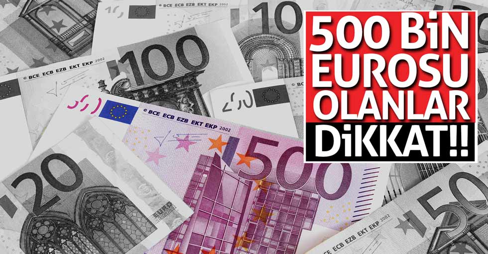 500 bin eurosu olanlar dikkat!