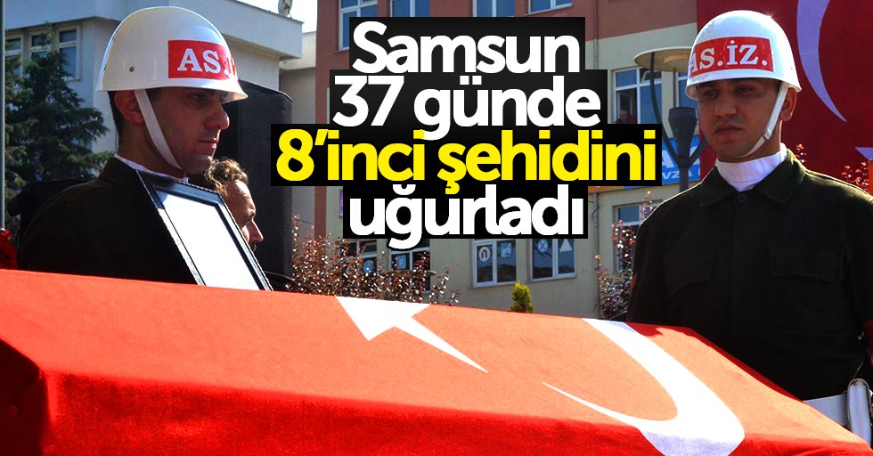 Samsun 37 günde 8’inci şehidini uğurladı