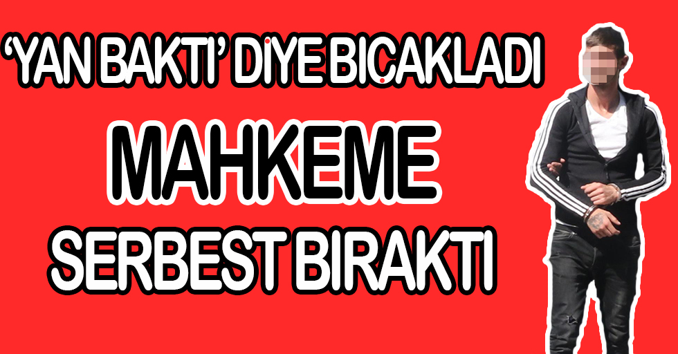 'Yan baktı' diye bıçakladı, mahkeme serbest bıraktı