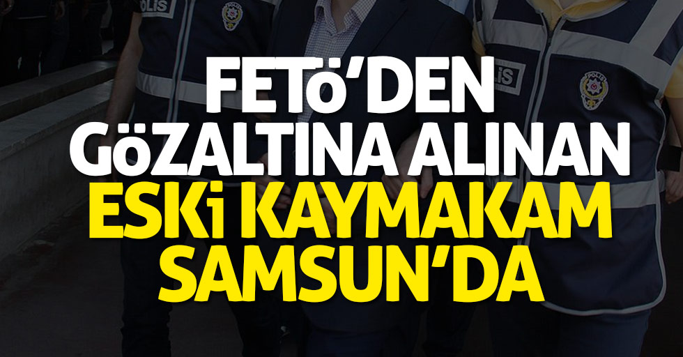 FETÖ'den gözaltına alınan Kaymakam Samsun'a getirildi