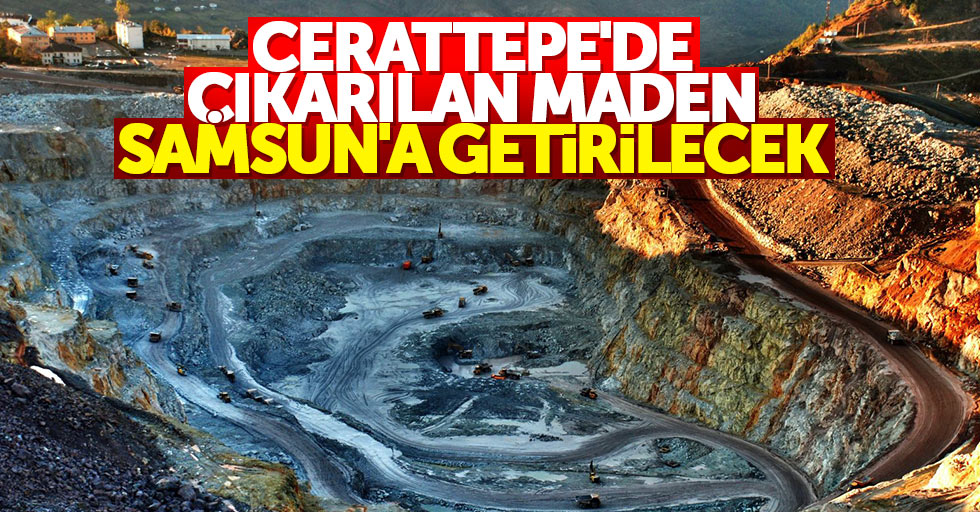 Cerattepe'de çıkarılan maden Samsun'a getirilecek