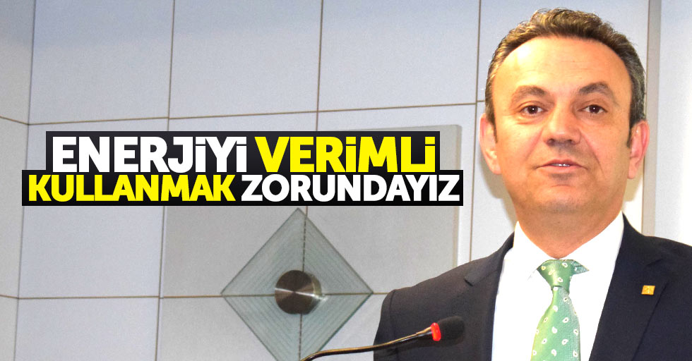 Kadir Gürkan: Enerjiyi verimli kullanmak zorundayız