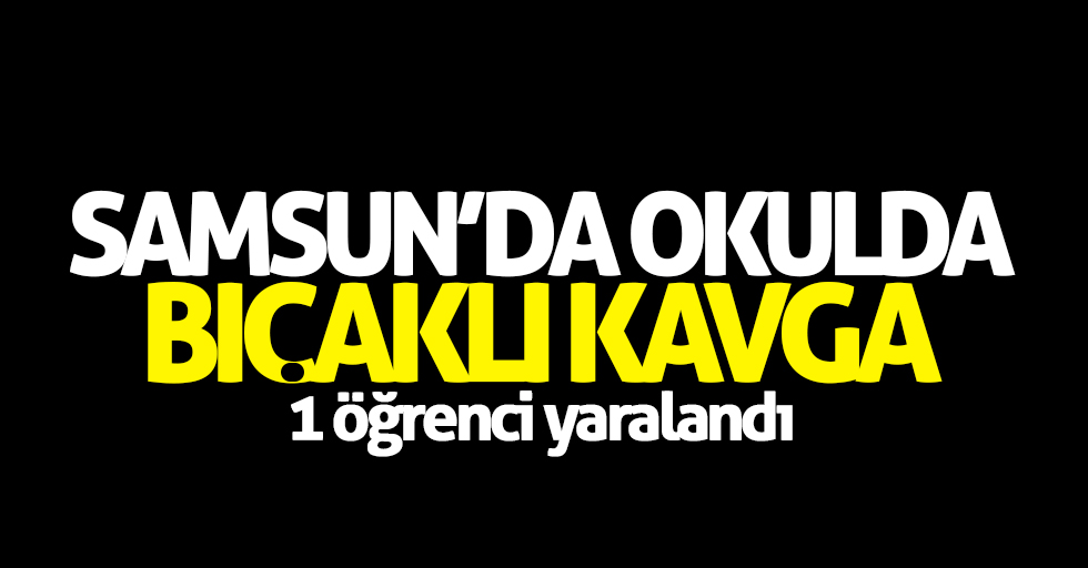 Samsun'da okulda bıçaklı kavga: 1 yaralı