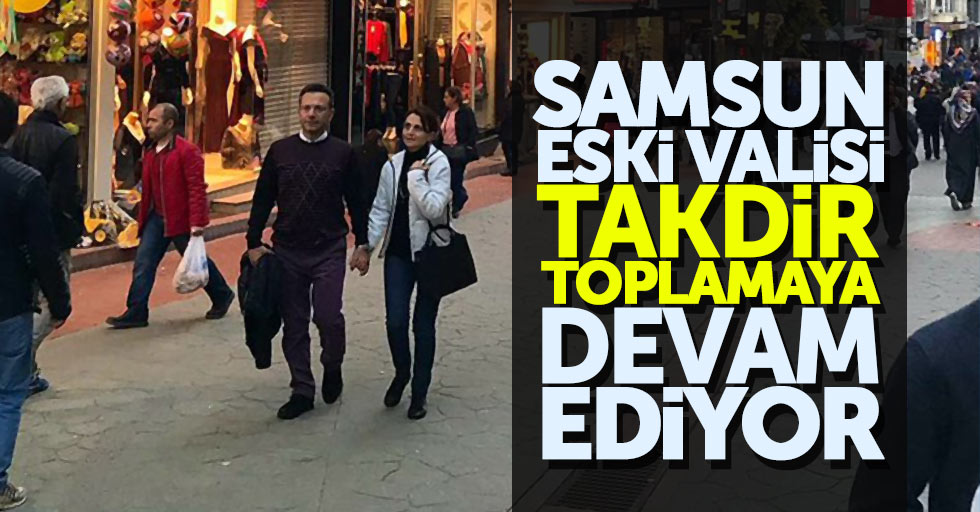 Samsun eski Valisi takdir toplamaya devam ediyor