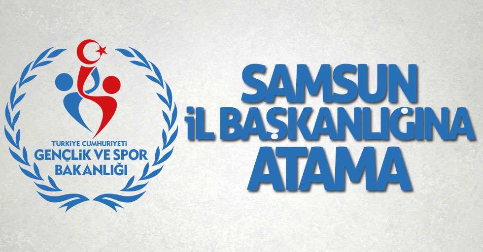 Samsun Gençlik ve Spor İl Başkanlığına atama