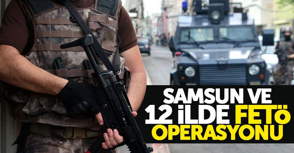 Samsun ve 12 ilde FETÖ operasyonu