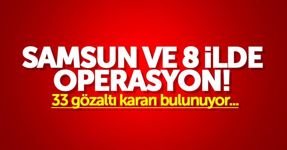 Samsun ve 8 ilde operasyon: 33 gözaltı kararı