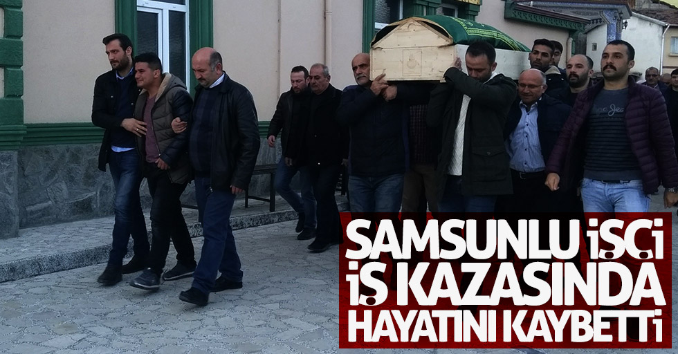 Samsunlu işçi iş kazasında hayatını kaybetti