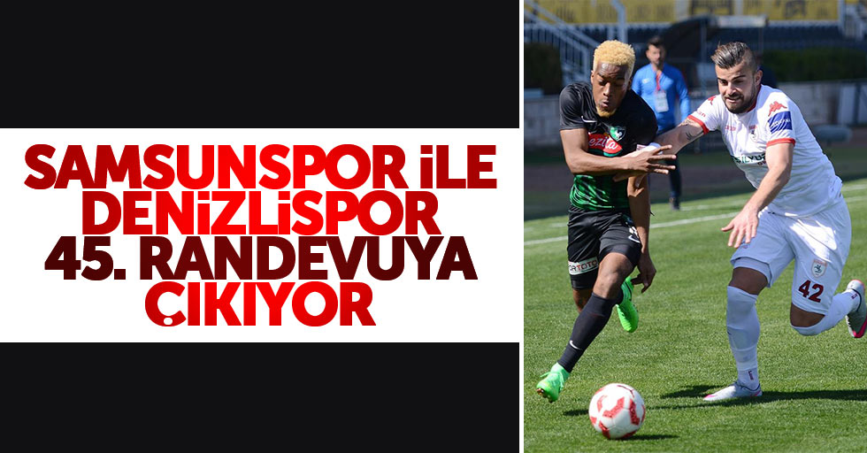 Samsunspor ile Denizlispor 45.randevuya çıkıyor