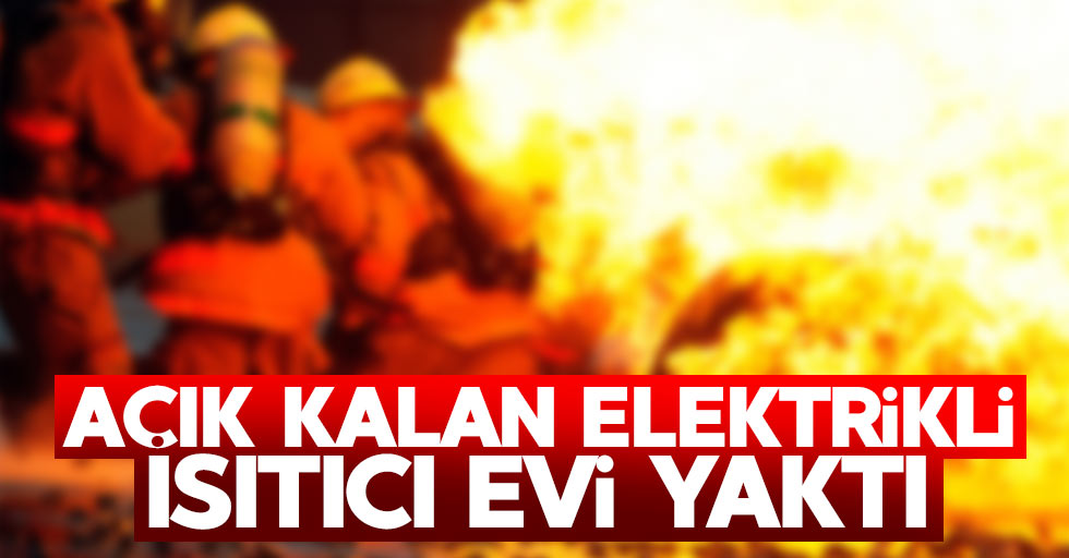 Açık kalan elektrikli ısıtıcı evi yaktı