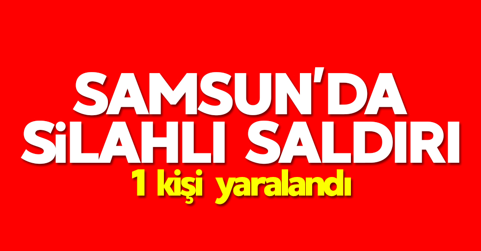 Samsun'da silahlı saldırı: 1 yaralı