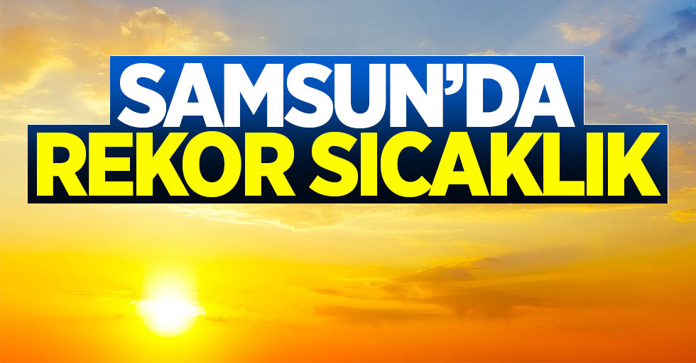 Samsun'da rekor sıcaklık