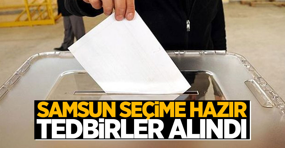 Samsun seçime hazır, tedbirler alındı