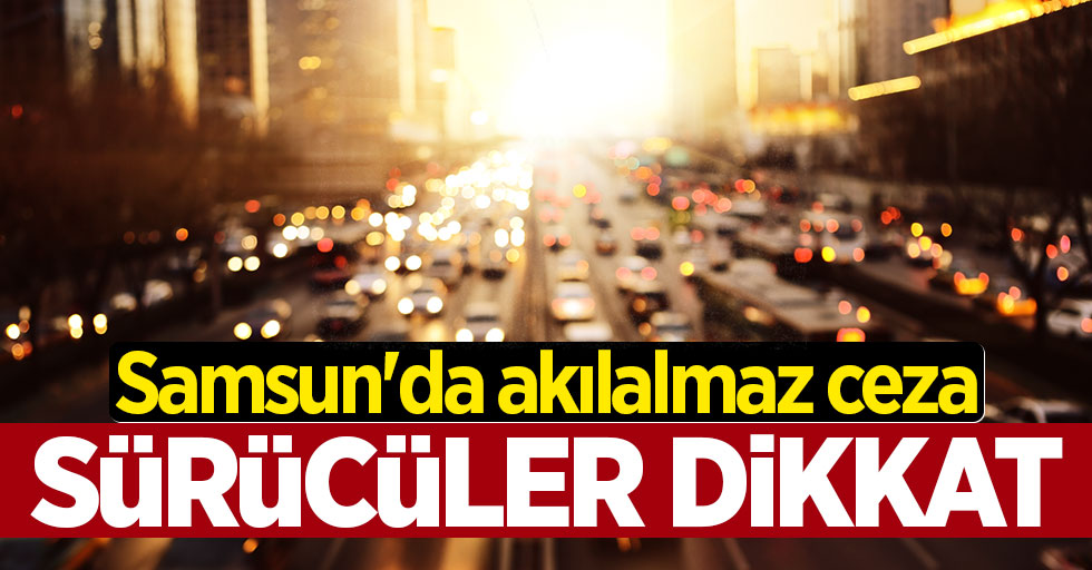 Sürücüler dikkat! Samsun'da akılalmaz ceza...