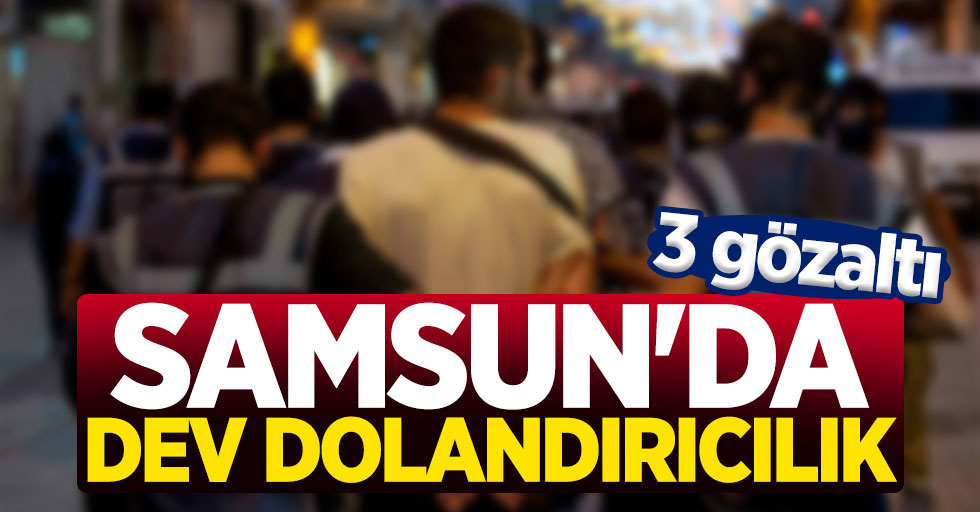 Samsun'da dev dolandırıcılık: 3 gözaltı