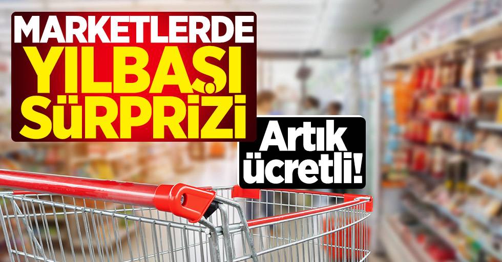 Marketlerde yılbaşı sürprizi! Artık ücretli...