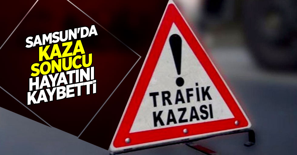 Samsun'da kaza sonucu hayatını kaybetti