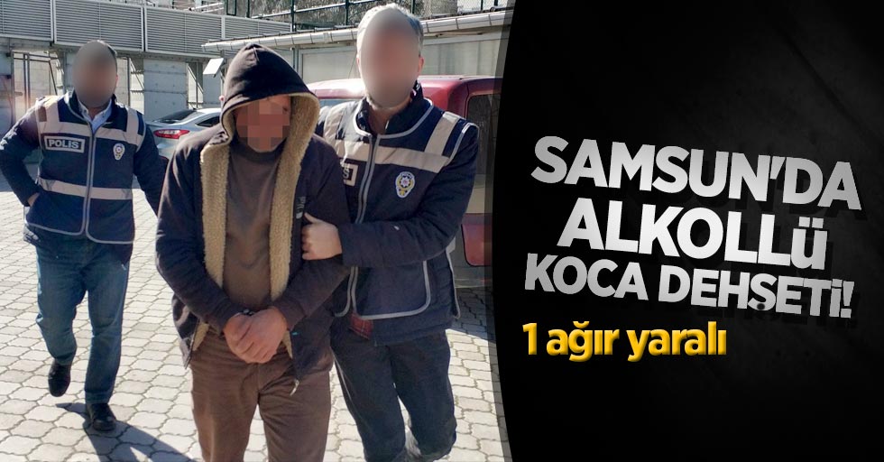 Samsun'da alkollü koca dehşeti!