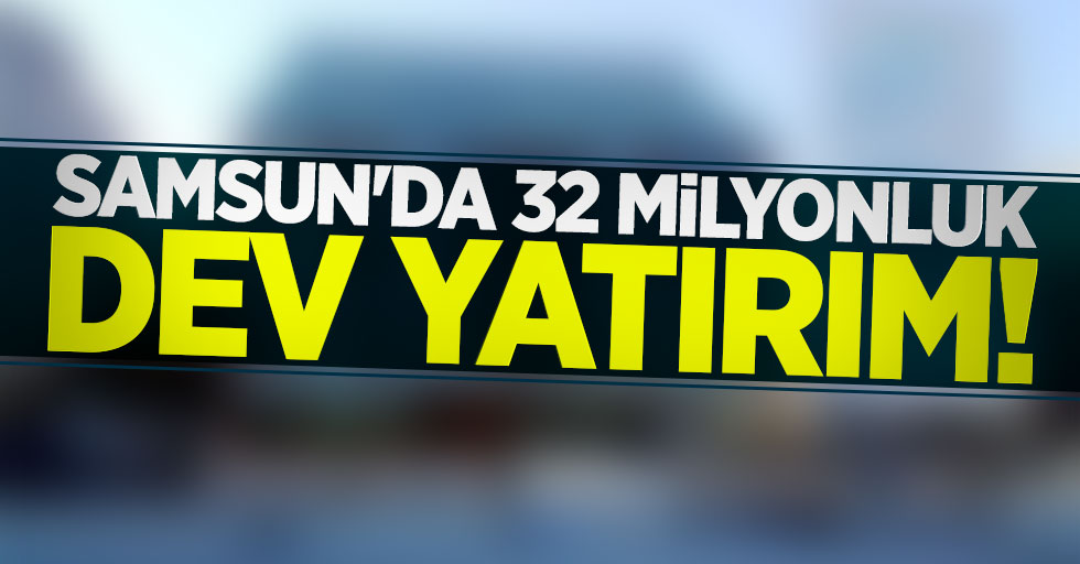 Samsun'a 32 milyonluk dev yatırım