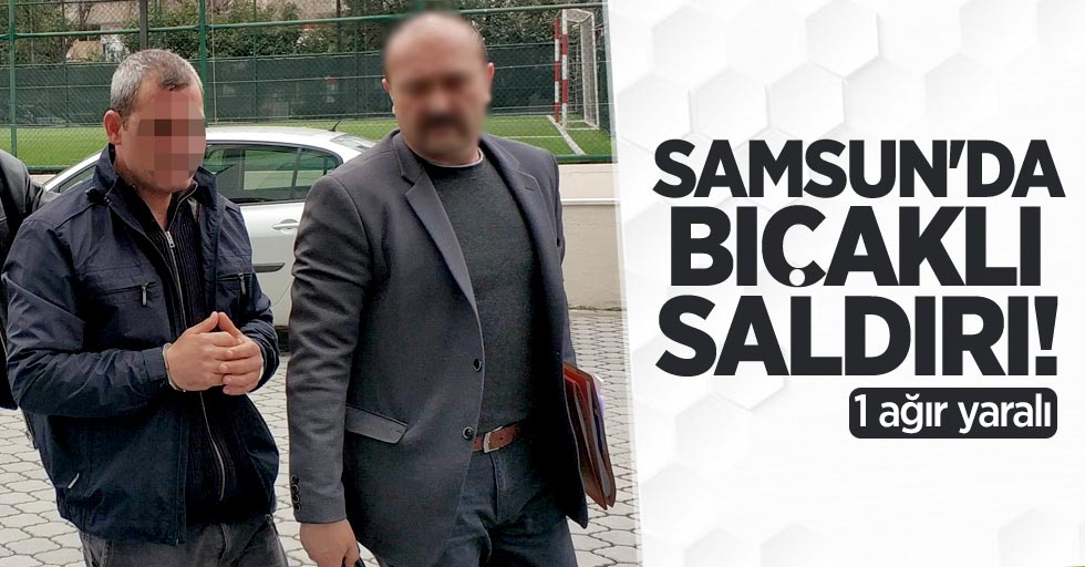 Samsun'da bıçaklı saldırı!