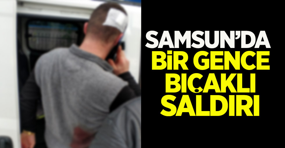 Samsun'da bir gence bıçaklı saldırı